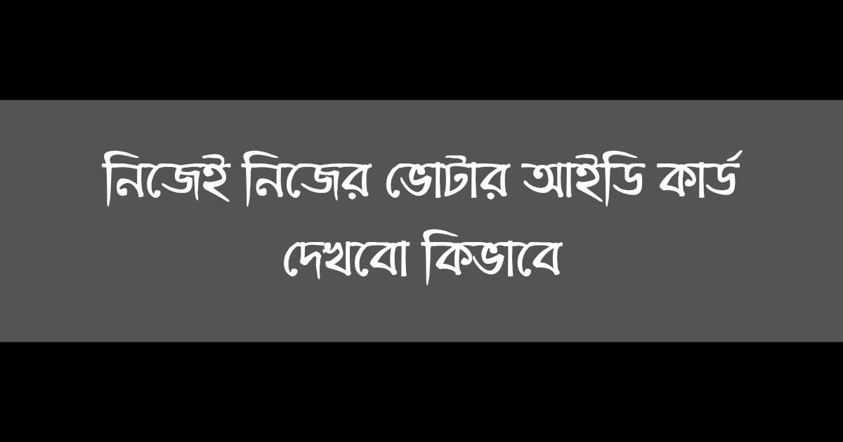 নিজেই নিজের ভোটার আইডি কার্ড দেখবো কিভাবে