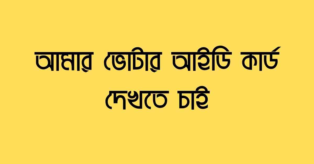 voter id card আমার ভোটার আইডি কার্ড দেখতে চাই
