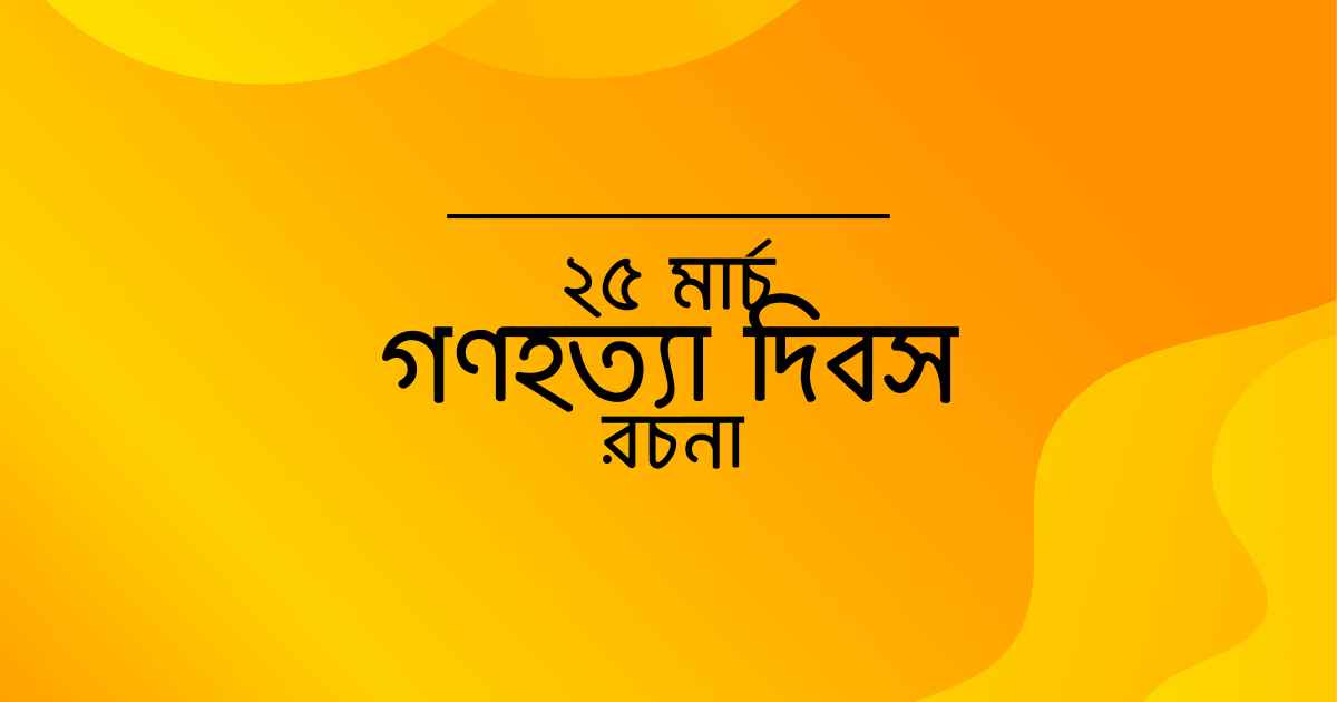 25 march gonohotta dibosh rocona ২৫ মার্চ গণহত্যা দিবস রচনা