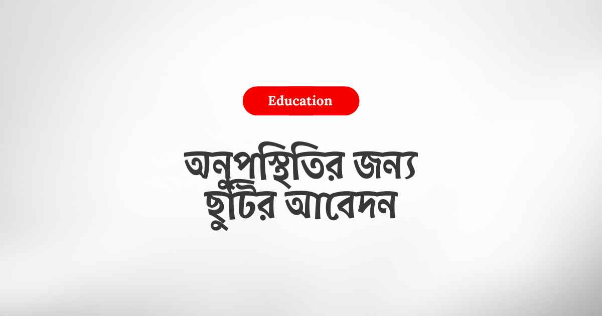 Application for leave of absence অনুপস্থিতির জন্য ছুটির আবেদন